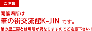 開催場所は 筆の街交流館K-JIN です。筆の里工房とは場所が異なりますのでご注意ください!